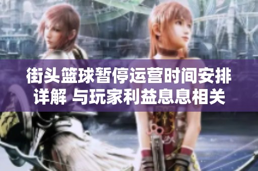 街头篮球暂停运营时间安排详解 与玩家利益息息相关的关键信息解读