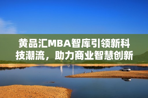 黄品汇MBA智库引领新科技潮流，助力商业智慧创新发展