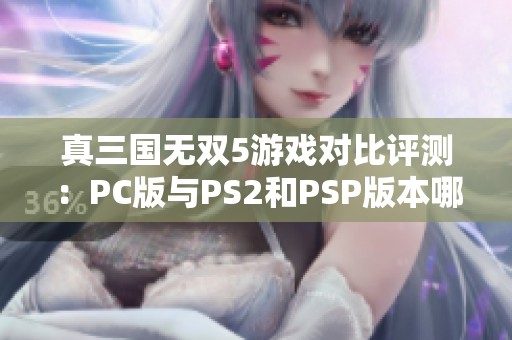 真三国无双5游戏对比评测：PC版与PS2和PSP版本哪个好玩更值得购买