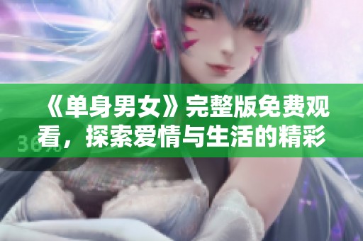 《单身男女》完整版免费观看，探索爱情与生活的精彩故事