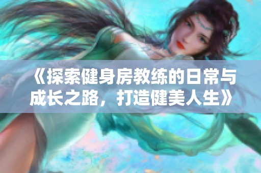 《探索健身房教练的日常与成长之路，打造健美人生》