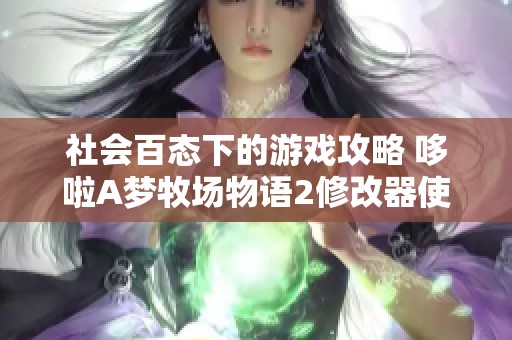 社会百态下的游戏攻略 哆啦A梦牧场物语2修改器使用全指南揭晓