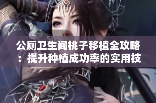 公厕卫生间桃子移植全攻略：提升种植成功率的实用技巧