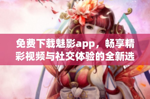 免费下载魅影app，畅享精彩视频与社交体验的全新选择