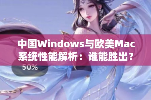 中国Windows与欧美Mac系统性能解析：谁能胜出？