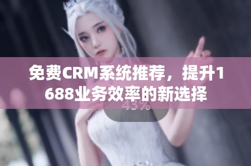 免费CRM系统推荐，提升1688业务效率的新选择