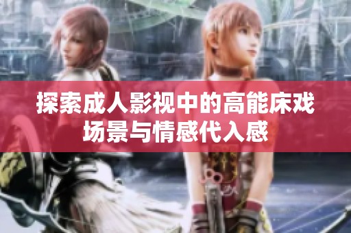 探索成人影视中的高能床戏场景与情感代入感