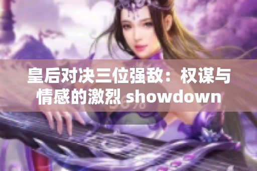 皇后对决三位强敌：权谋与情感的激烈 showdown