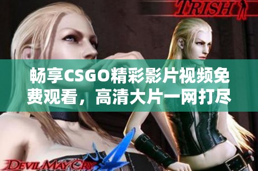 畅享CSGO精彩影片视频免费观看，高清大片一网打尽