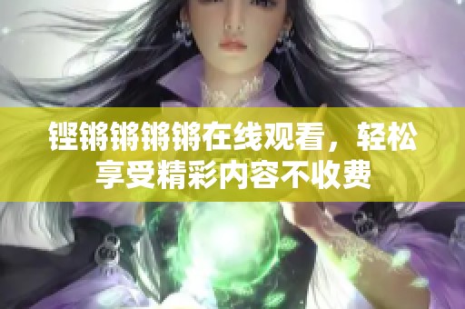 铿锵锵锵锵在线观看，轻松享受精彩内容不收费