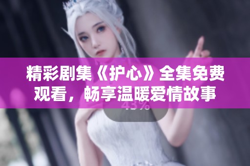 精彩剧集《护心》全集免费观看，畅享温暖爱情故事