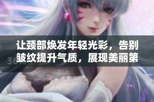 让颈部焕发年轻光彩，告别皱纹提升气质，展现美丽第二张脸的秘密