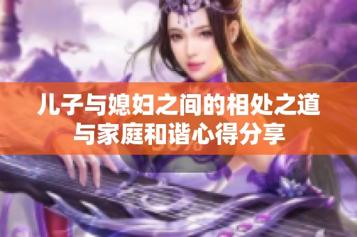 儿子与媳妇之间的相处之道与家庭和谐心得分享