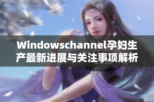 Windowschannel孕妇生产最新进展与关注事项解析