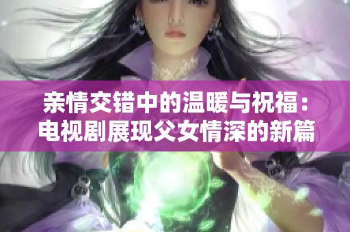 亲情交错中的温暖与祝福：电视剧展现父女情深的新篇章