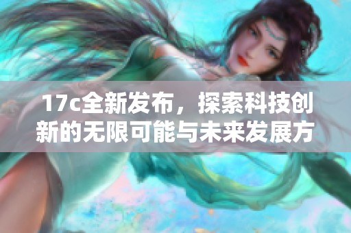 17c全新发布，探索科技创新的无限可能与未来发展方向