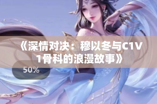 《深情对决：穆以冬与C1V1骨科的浪漫故事》