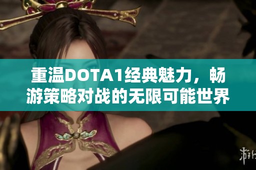 重温DOTA1经典魅力，畅游策略对战的无限可能世界与奇妙体验