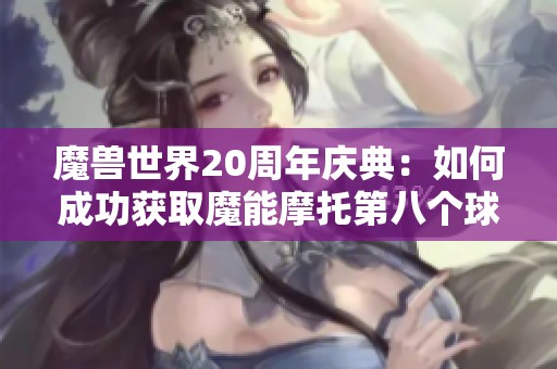 魔兽世界20周年庆典：如何成功获取魔能摩托第八个球的详细攻略解析