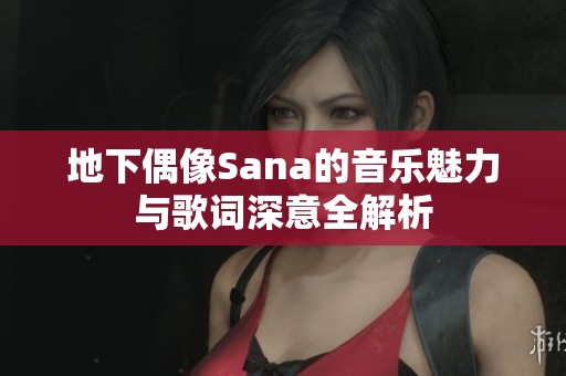 地下偶像Sana的音乐魅力与歌词深意全解析