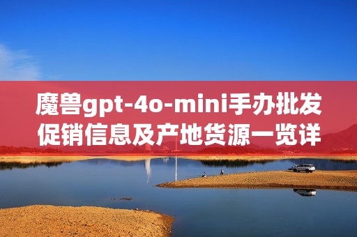 魔兽gpt-4o-mini手办批发促销信息及产地货源一览详解