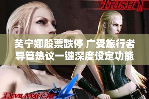 芙宁娜股票跌停 广受旅行者导管热议一键深度设定功能解析