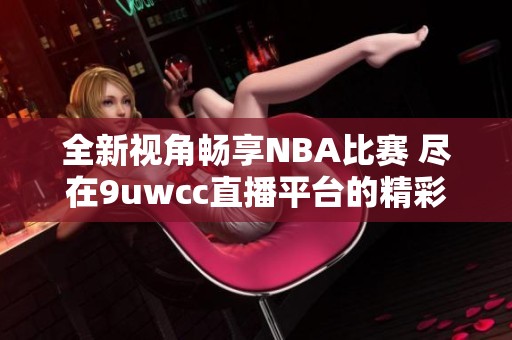 全新视角畅享NBA比赛 尽在9uwcc直播平台的精彩呈现