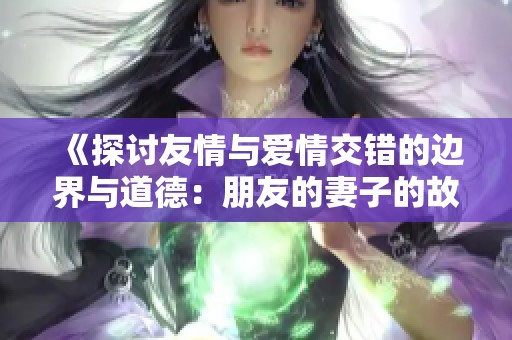 《探讨友情与爱情交错的边界与道德：朋友的妻子的故事》