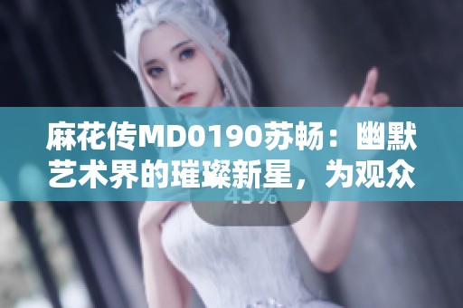 麻花传MD0190苏畅：幽默艺术界的璀璨新星，为观众带来无限欢笑与思考