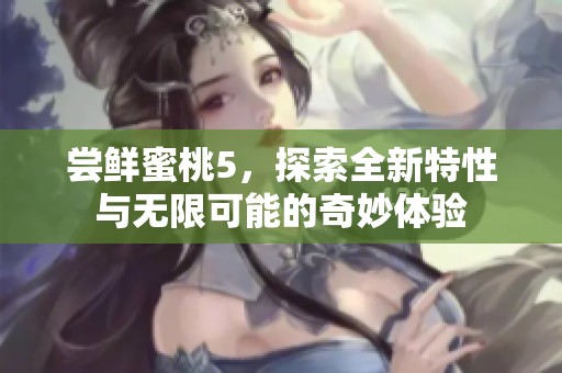 尝鲜蜜桃5，探索全新特性与无限可能的奇妙体验