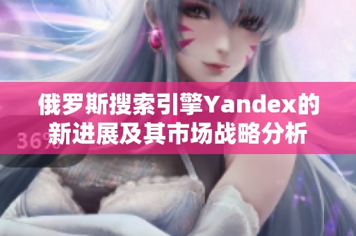 俄罗斯搜索引擎Yandex的新进展及其市场战略分析