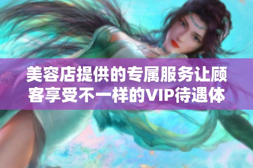 美容店提供的专属服务让顾客享受不一样的VIP待遇体验