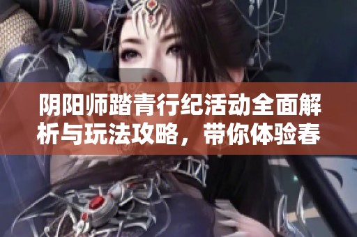 阴阳师踏青行纪活动全面解析与玩法攻略，带你体验春日乐趣与惊喜