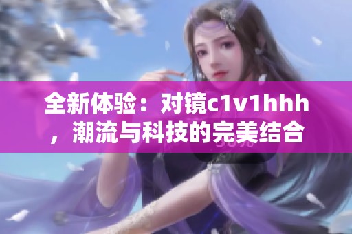 全新体验：对镜c1v1hhh，潮流与科技的完美结合