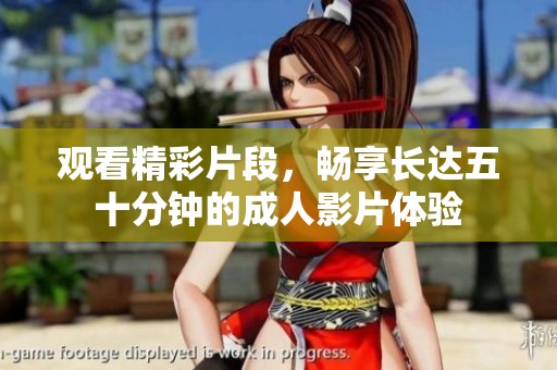 观看精彩片段，畅享长达五十分钟的成人影片体验