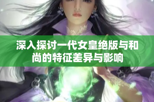 深入探讨一代女皇绝版与和尚的特征差异与影响