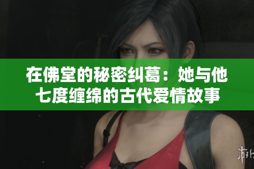 在佛堂的秘密纠葛：她与他七度缠绵的古代爱情故事
