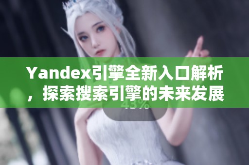 Yandex引擎全新入口解析，探索搜索引擎的未来发展趋势