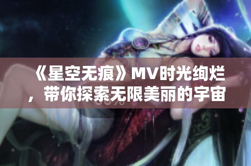 《星空无痕》MV时光绚烂，带你探索无限美丽的宇宙旅程