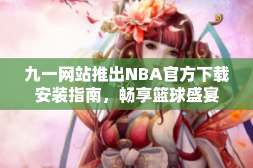 九一网站推出NBA官方下载安装指南，畅享篮球盛宴