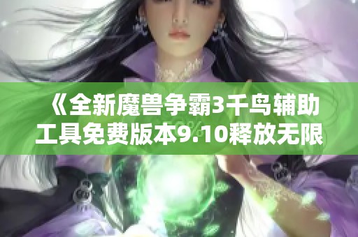 《全新魔兽争霸3千鸟辅助工具免费版本9.10释放无限可能》