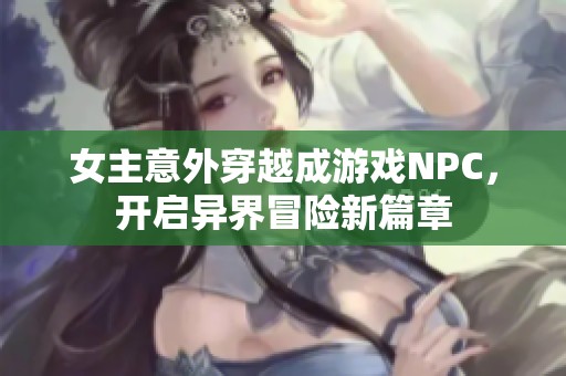 女主意外穿越成游戏NPC，开启异界冒险新篇章