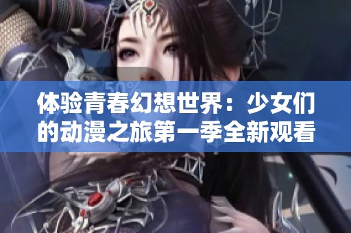 体验青春幻想世界：少女们的动漫之旅第一季全新观看方式