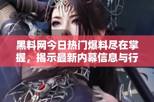 黑料网今日热门爆料尽在掌握，揭示最新内幕信息与行业秘密