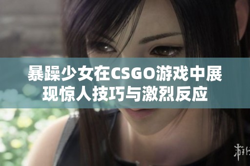 暴躁少女在CSGO游戏中展现惊人技巧与激烈反应