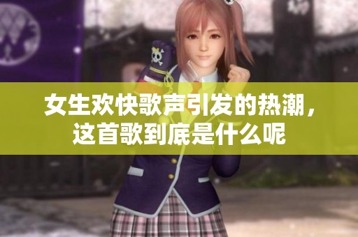 女生欢快歌声引发的热潮，这首歌到底是什么呢