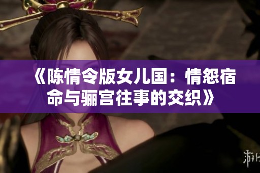 《陈情令版女儿国：情怨宿命与骊宫往事的交织》