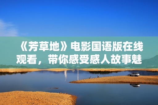 《芳草地》电影国语版在线观看，带你感受感人故事魅力