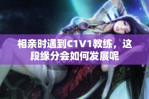 相亲时遇到C1V1教练，这段缘分会如何发展呢