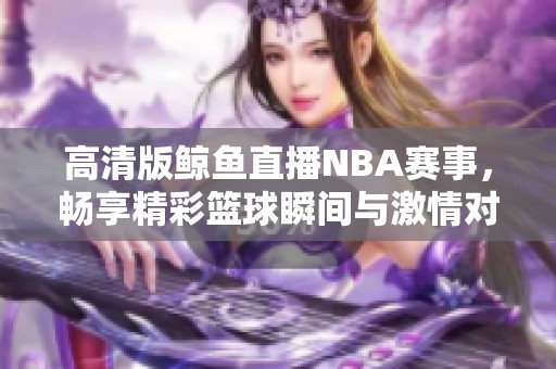 高清版鲸鱼直播NBA赛事，畅享精彩篮球瞬间与激情对决